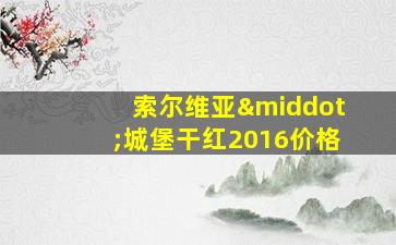 索尔维亚·城堡干红2016价格