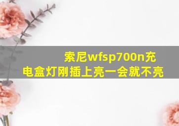 索尼wfsp700n充电盒灯刚插上亮一会就不亮