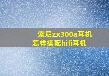 索尼zx300a耳机怎样搭配hifi耳机