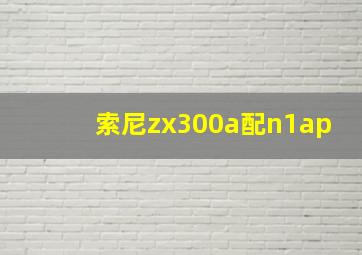 索尼zx300a配n1ap