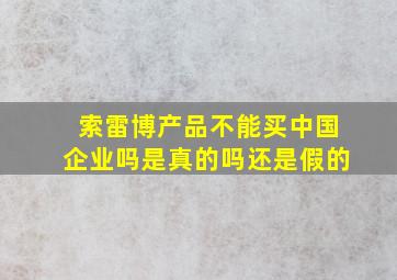 索雷博产品不能买中国企业吗是真的吗还是假的