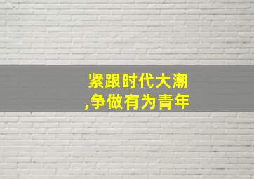 紧跟时代大潮,争做有为青年