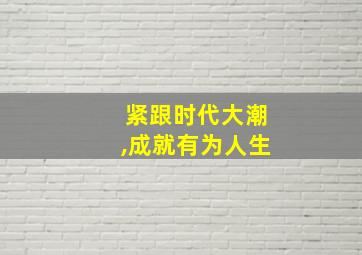 紧跟时代大潮,成就有为人生