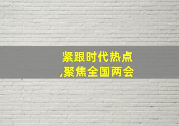 紧跟时代热点,聚焦全国两会