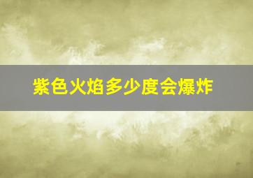 紫色火焰多少度会爆炸