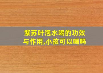 紫苏叶泡水喝的功效与作用,小孩可以喝吗