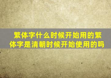 繁体字什么时候开始用的繁体字是清朝时候开始使用的吗