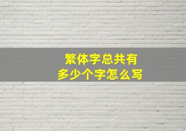 繁体字总共有多少个字怎么写