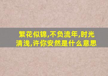 繁花似锦,不负流年,时光清浅,许你安然是什么意思