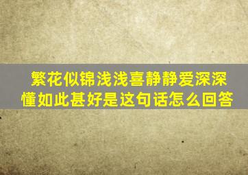 繁花似锦浅浅喜静静爱深深懂如此甚好是这句话怎么回答