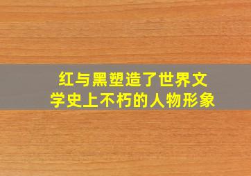 红与黑塑造了世界文学史上不朽的人物形象