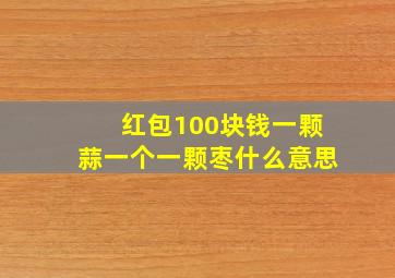 红包100块钱一颗蒜一个一颗枣什么意思