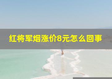 红将军烟涨价8元怎么回事