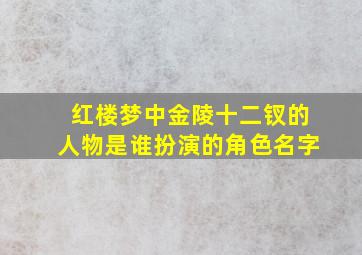 红楼梦中金陵十二钗的人物是谁扮演的角色名字