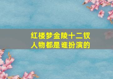 红楼梦金陵十二钗人物都是谁扮演的