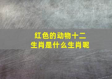 红色的动物十二生肖是什么生肖呢