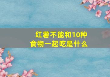 红薯不能和10种食物一起吃是什么