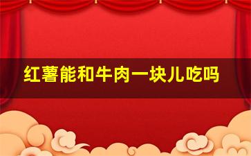 红薯能和牛肉一块儿吃吗