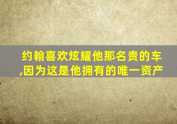 约翰喜欢炫耀他那名贵的车,因为这是他拥有的唯一资产