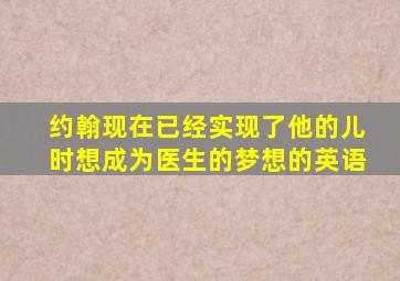 约翰现在已经实现了他的儿时想成为医生的梦想的英语