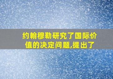 约翰穆勒研究了国际价值的决定问题,提出了