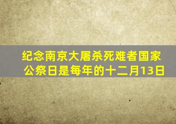 纪念南京大屠杀死难者国家公祭日是每年的十二月13日