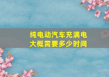 纯电动汽车充满电大概需要多少时间