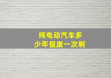 纯电动汽车多少年报废一次啊