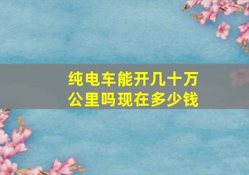 纯电车能开几十万公里吗现在多少钱