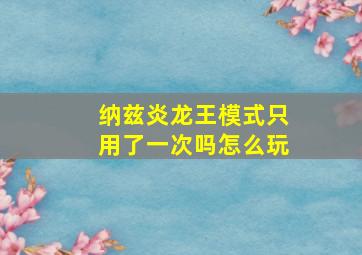 纳兹炎龙王模式只用了一次吗怎么玩