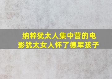 纳粹犹太人集中营的电影犹太女人怀了德军孩子