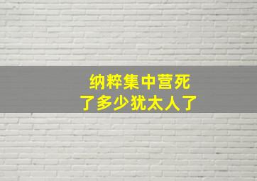 纳粹集中营死了多少犹太人了