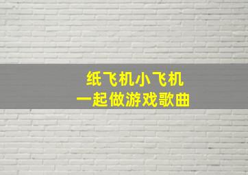 纸飞机小飞机一起做游戏歌曲