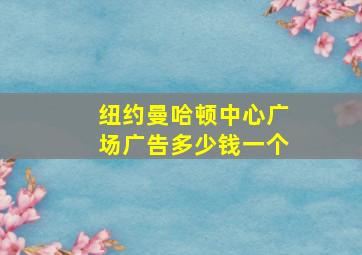 纽约曼哈顿中心广场广告多少钱一个