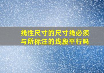 线性尺寸的尺寸线必须与所标注的线段平行吗