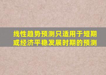 线性趋势预测只适用于短期或经济平稳发展时期的预测