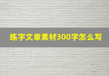 练字文章素材300字怎么写