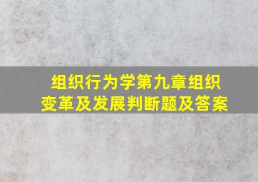 组织行为学第九章组织变革及发展判断题及答案