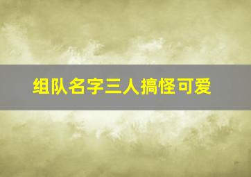 组队名字三人搞怪可爱