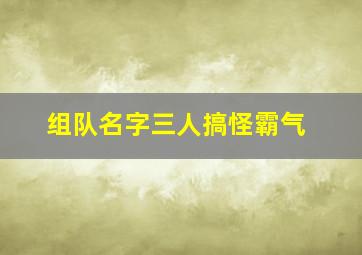 组队名字三人搞怪霸气