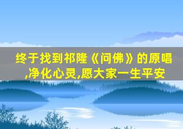 终于找到祁隆《问佛》的原唱,净化心灵,愿大家一生平安