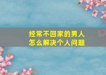 经常不回家的男人怎么解决个人问题