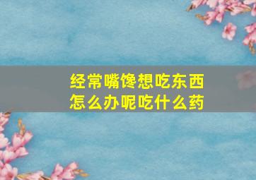 经常嘴馋想吃东西怎么办呢吃什么药