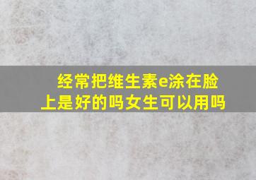 经常把维生素e涂在脸上是好的吗女生可以用吗