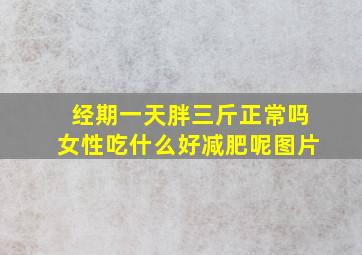 经期一天胖三斤正常吗女性吃什么好减肥呢图片