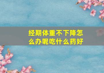 经期体重不下降怎么办呢吃什么药好