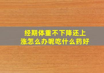 经期体重不下降还上涨怎么办呢吃什么药好