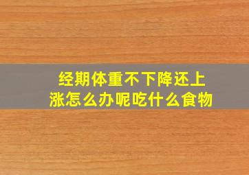 经期体重不下降还上涨怎么办呢吃什么食物