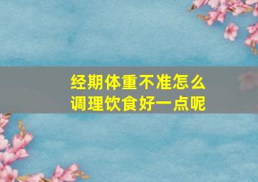 经期体重不准怎么调理饮食好一点呢