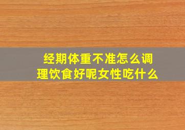 经期体重不准怎么调理饮食好呢女性吃什么